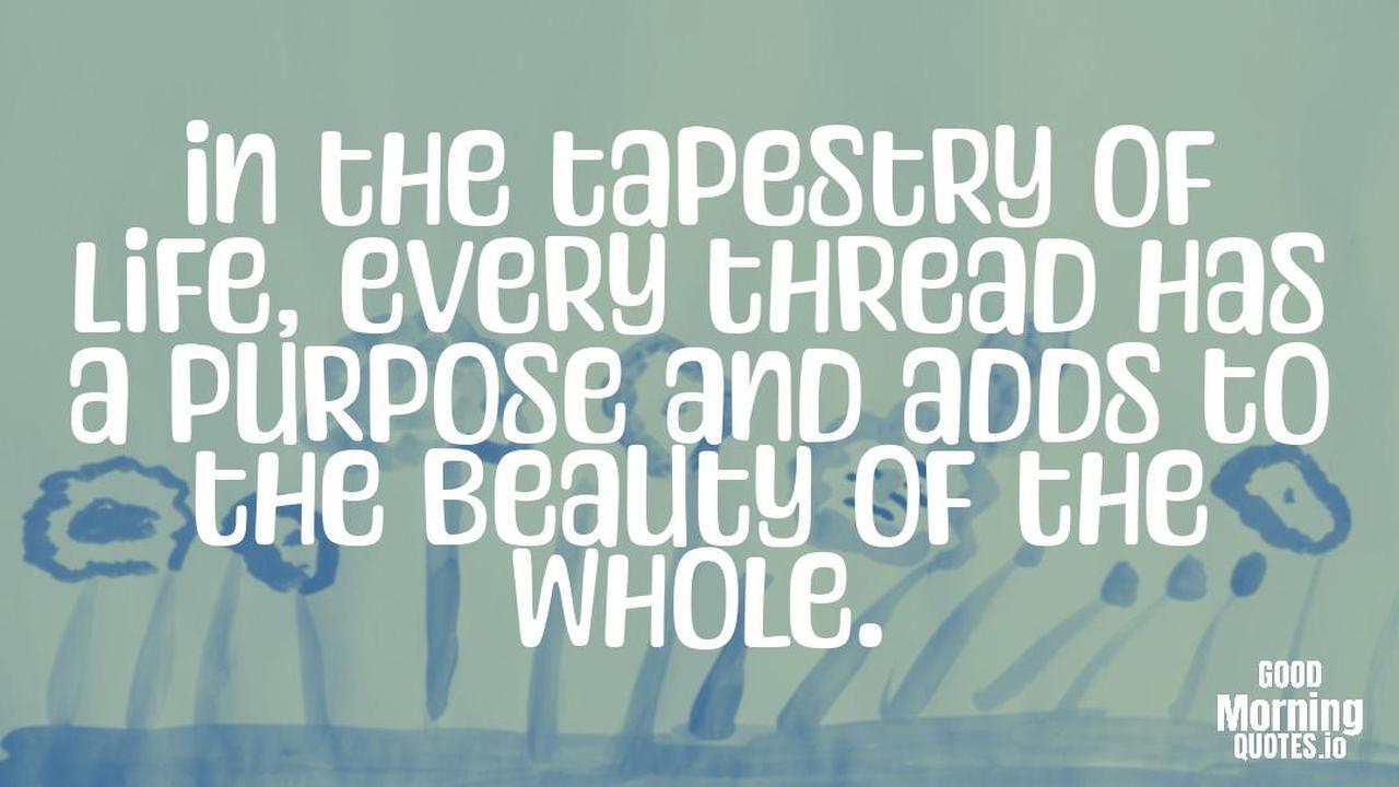 In the tapestry of life, every thread has a purpose and adds to the beauty of the whole. - Meaningful quotes of life