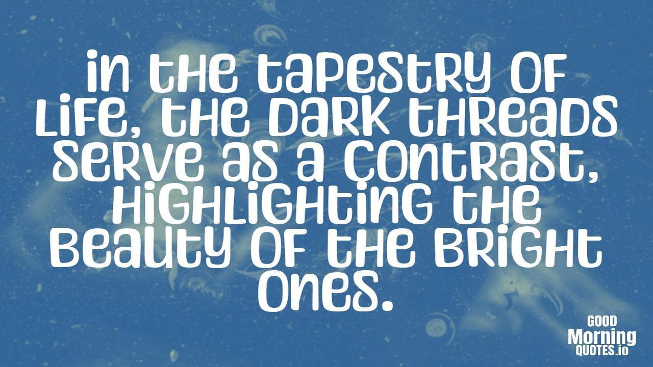 In the tapestry of life, the dark threads serve as a contrast, highlighting the beauty of the bright ones. - Meaningful quotes of life