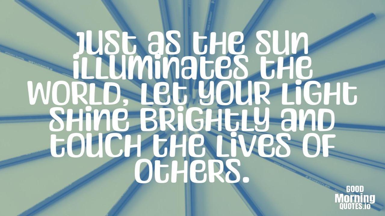 Just as the sun illuminates the world, let your light shine brightly and touch the lives of others. - Meaningful quotes of life