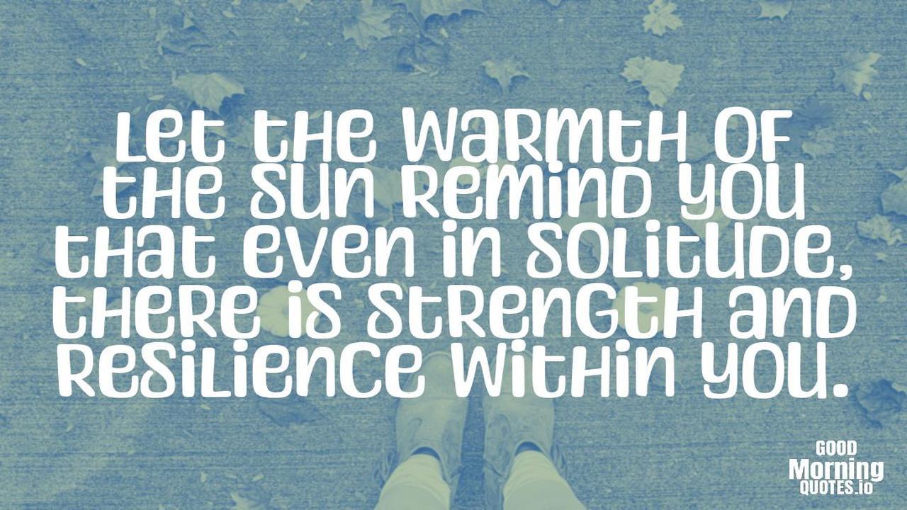 Let the warmth of the sun remind you that even in solitude, there is strength and resilience within you. - Meaningful quotes of life