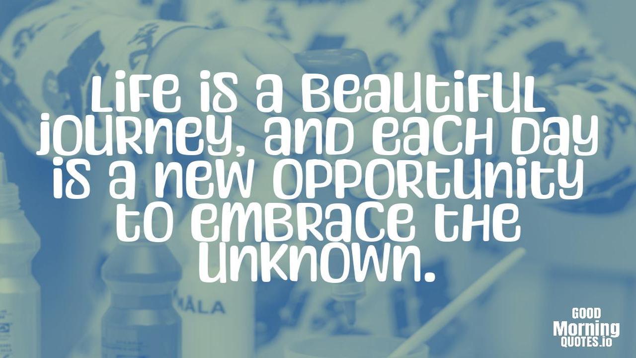 Life is a beautiful journey, and each day is a new opportunity to embrace the unknown. - Meaningful quotes of life