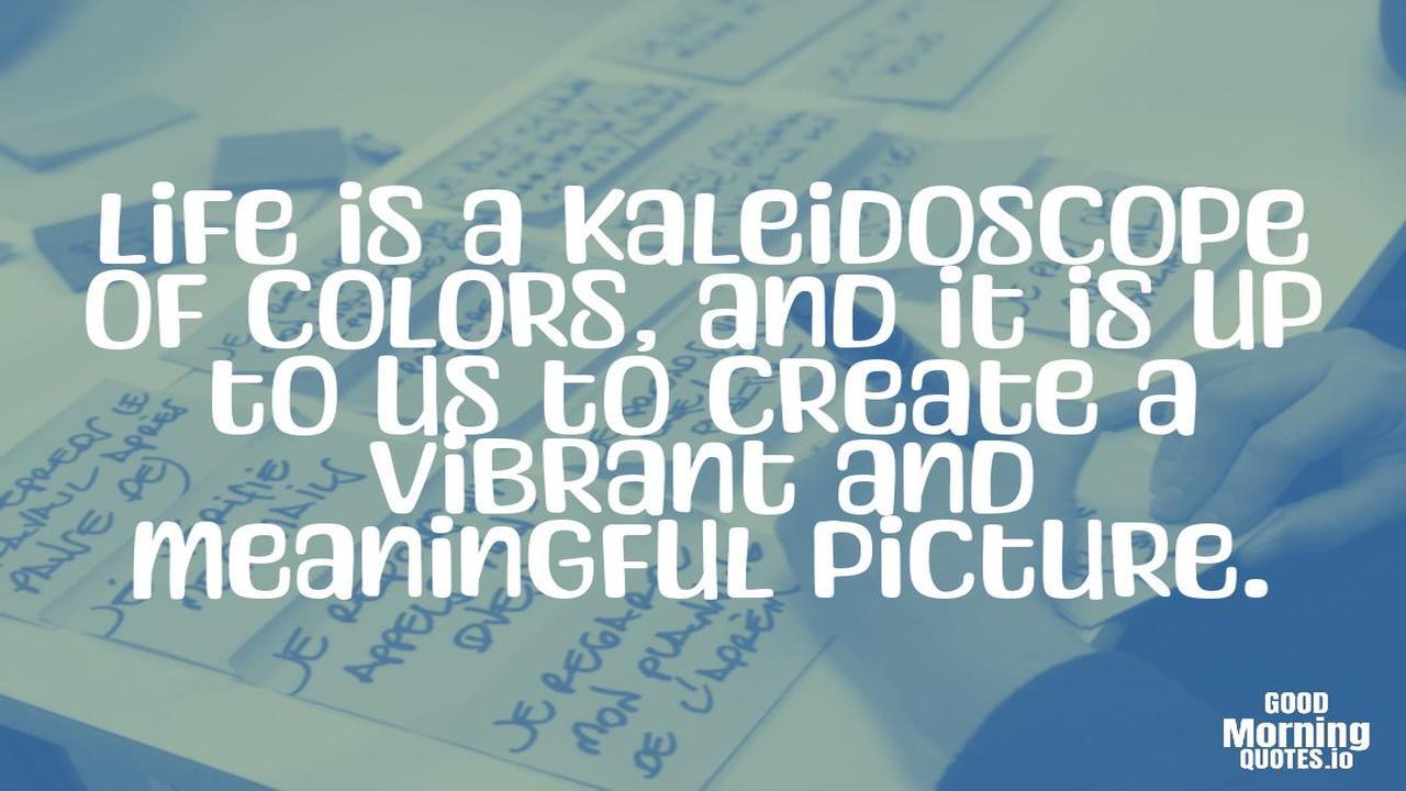 Life is a kaleidoscope of colors, and it is up to us to create a vibrant and meaningful picture. - Meaningful quotes of life