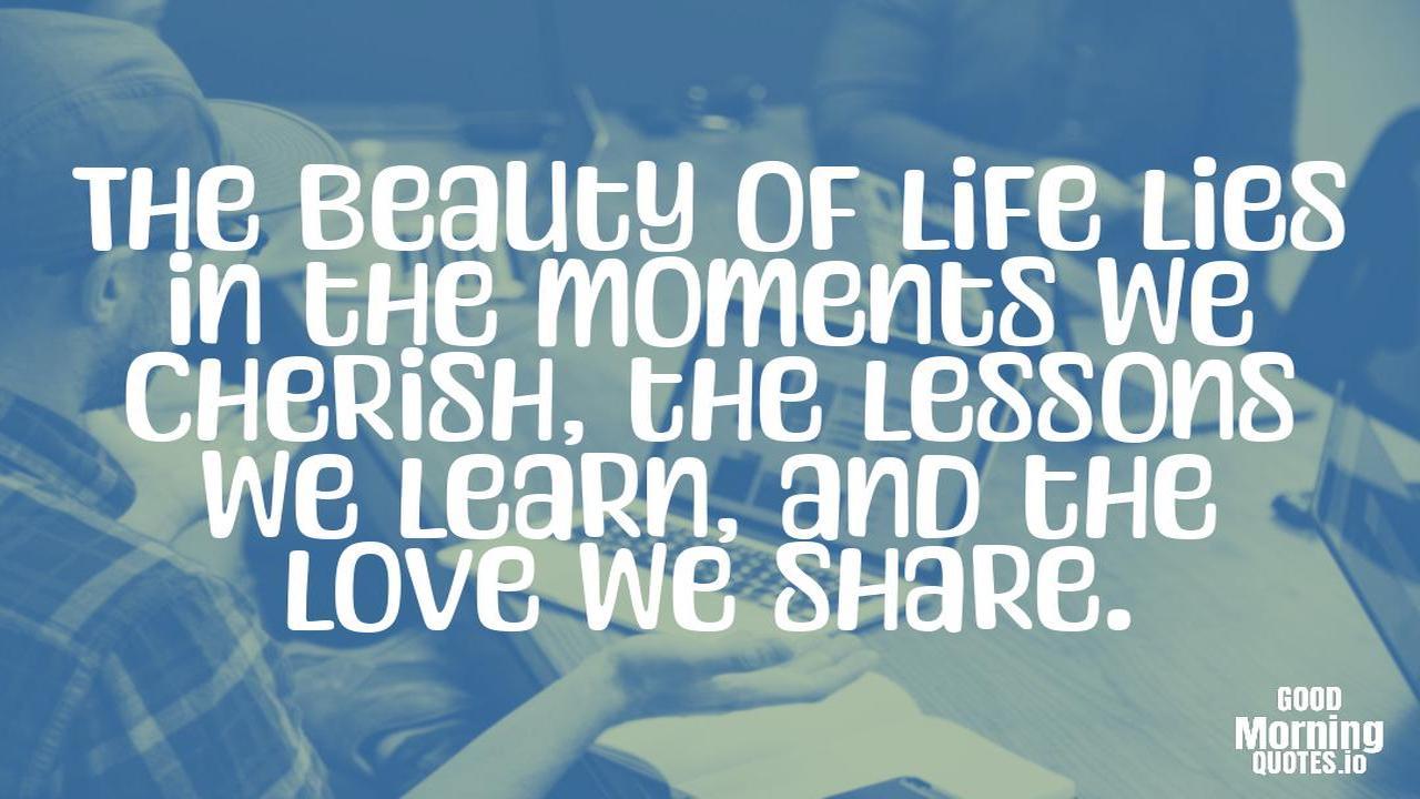 The beauty of life lies in the moments we cherish, the lessons we learn, and the love we share. - Meaningful quotes of life
