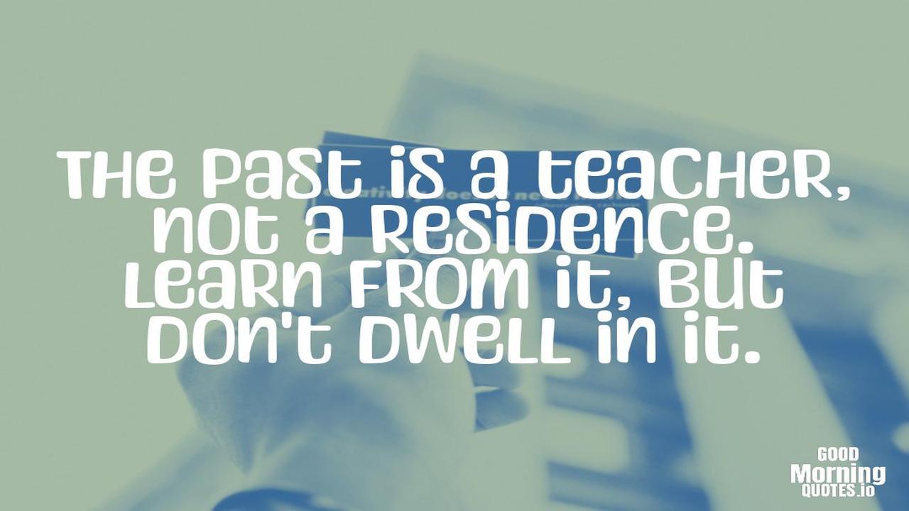 The past is a teacher, not a residence. Learn from it, but don't dwell in it. - Meaningful quotes of life