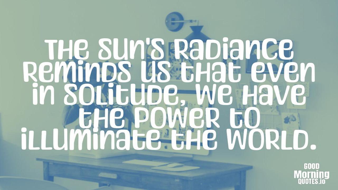The sun's radiance reminds us that even in solitude, we have the power to illuminate the world. - Meaningful quotes of life