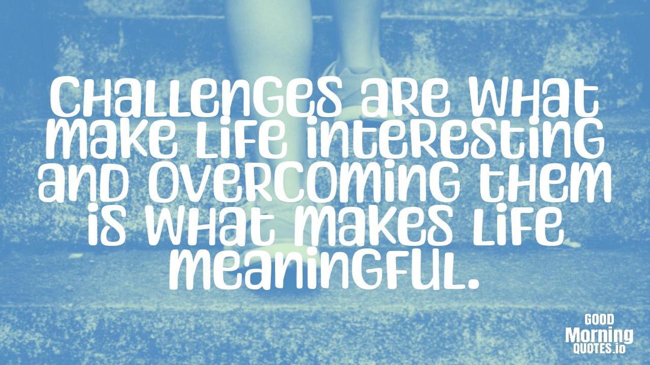 Challenges are what make life interesting and overcoming them is what makes life meaningful. - Positive quotes for work