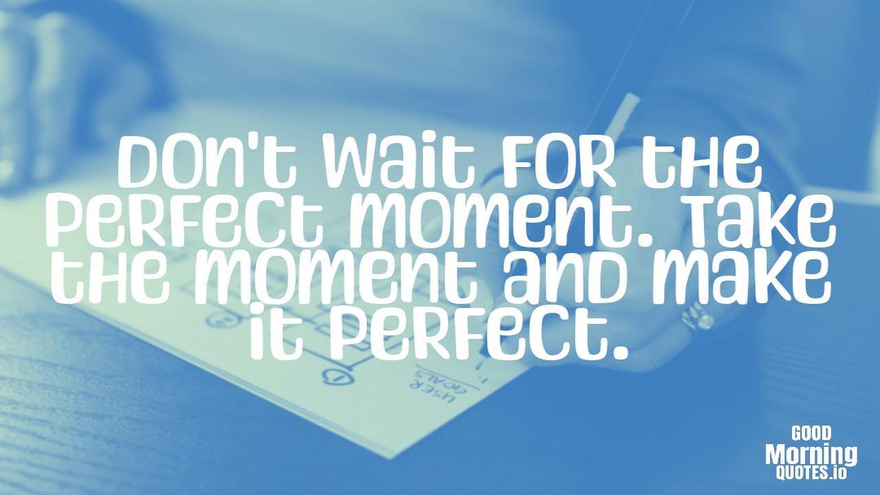 Don't wait for the perfect moment. Take the moment and make it perfect. - Positive quotes for work