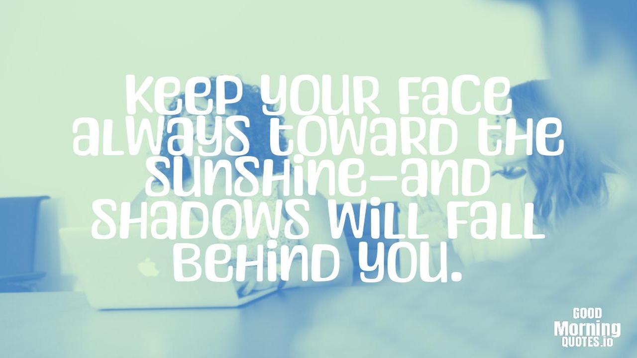Keep your face always toward the sunshine—and shadows will fall behind you. - Positive quotes for work