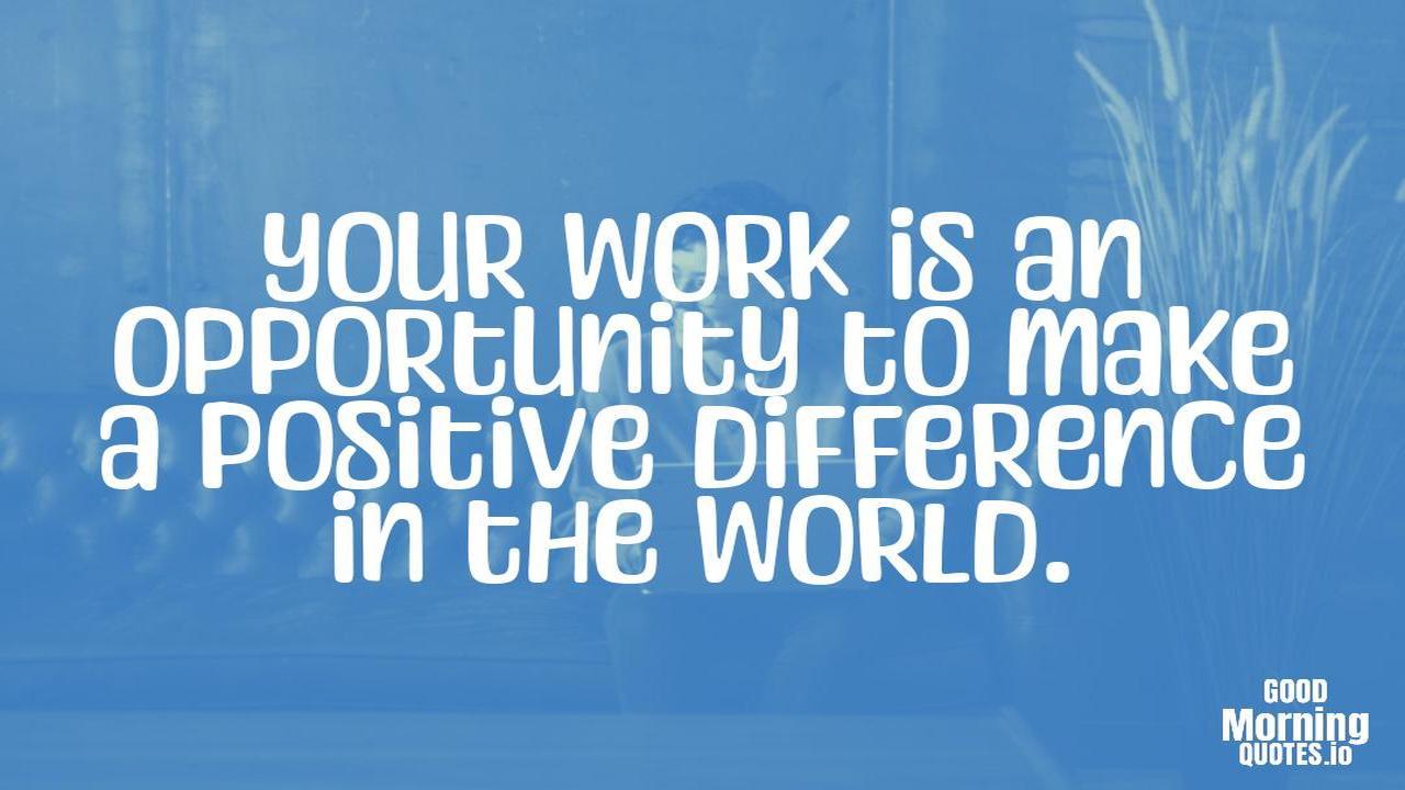 Your work is an opportunity to make a positive difference in the world. - Positive quotes for work